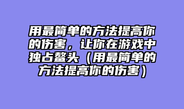 用最简单的方法提高你的伤害，让你在游戏中独占鳌头（用最简单的方法提高你的伤害）