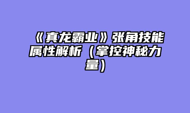 《真龙霸业》张角技能属性解析（掌控神秘力量）