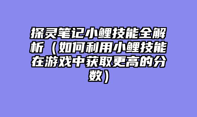 探灵笔记小鲤技能全解析(如何利用小鲤技能在游戏中获取更高的分数)