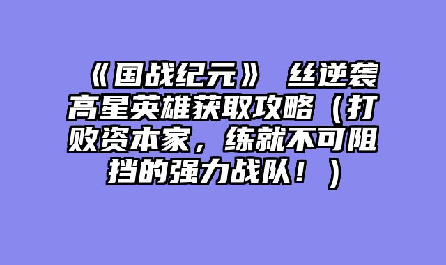 《国战纪元》屌丝逆袭高星英雄获取攻略（打败资本家，练就不可阻挡的强力战队！）