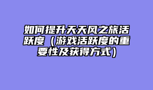 如何提升天天风之旅活跃度（游戏活跃度的重要性及获得方式）
