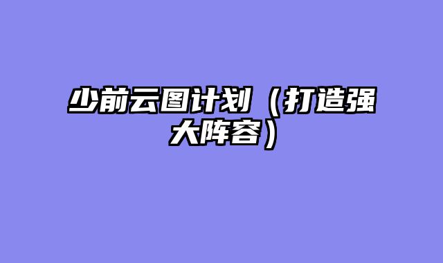 少前云图计划（打造强大阵容）