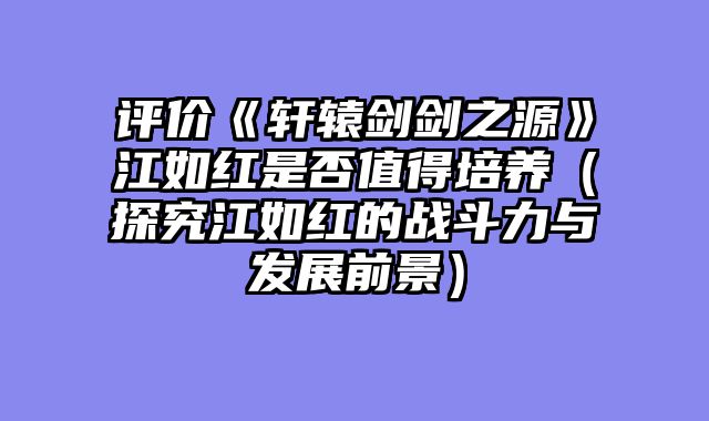 评价《轩辕剑剑之源》江如红是否值得培养（探究江如红的战斗力与发展前景）