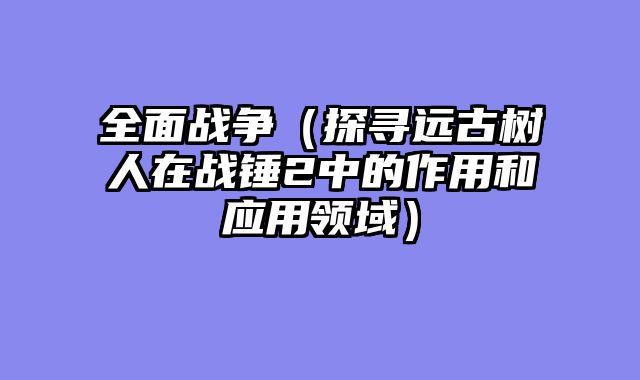 全面战争（探寻远古树人在战锤2中的作用和应用领域）