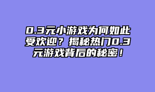 0.3元小游戏为何如此受欢迎？揭秘热门0.3元游戏背后的秘密！