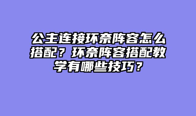 公主连接环奈阵容怎么搭配？环奈阵容搭配教学有哪些技巧？