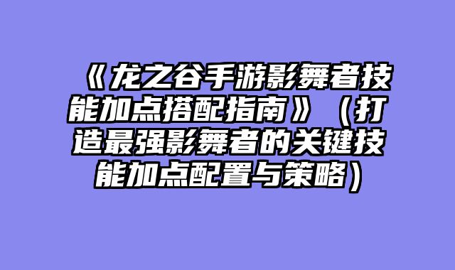 《龙之谷手游影舞者技能加点搭配指南》（打造最强影舞者的关键技能加点配置与策略）