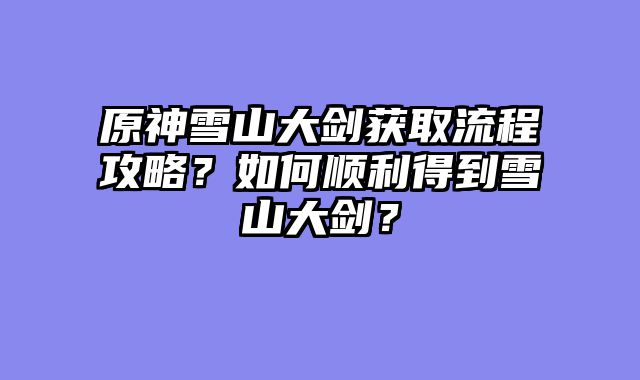 原神雪山大剑获取流程攻略？如何顺利得到雪山大剑？