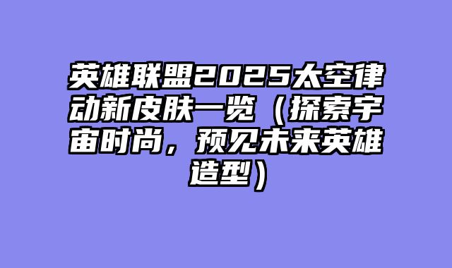 英雄联盟2025太空律动新皮肤一览（探索宇宙时尚，预见未来英雄造型）