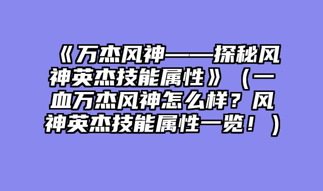 《万杰风神——探秘风神英杰技能属性》（一血万杰风神怎么样？风神英杰技能属性一览！）
