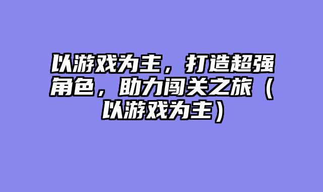 以游戏为主，打造超强角色，助力闯关之旅（以游戏为主）