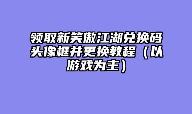 领取新笑傲江湖兑换码头像框并更换教程（以游戏为主）