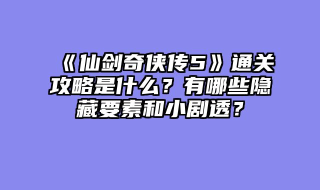 《仙剑奇侠传5》通关攻略是什么？有哪些隐藏要素和小剧透？