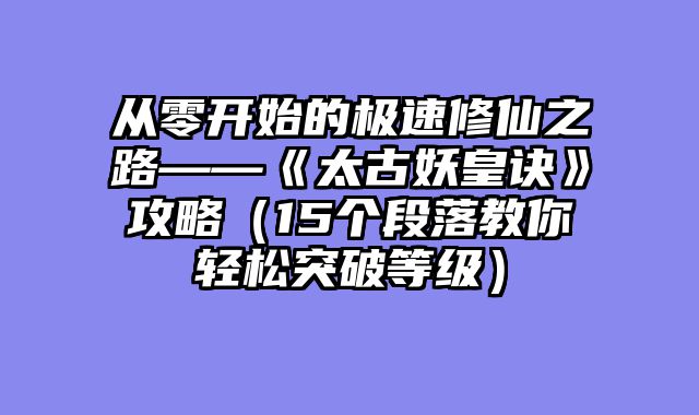 从零开始的极速修仙之路——《太古妖皇诀》攻略（15个段落教你轻松突破等级）
