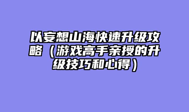 以妄想山海快速升级攻略（游戏高手亲授的升级技巧和心得）