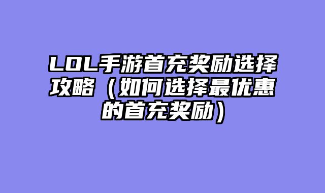 LOL手游首充奖励选择攻略(如何选择最优惠的首充奖励)