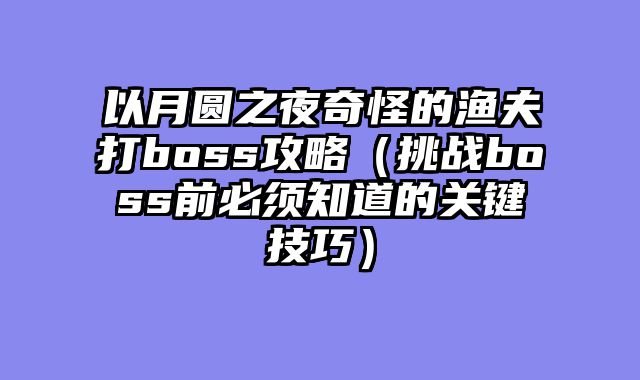 以月圆之夜奇怪的渔夫打boss攻略（挑战boss前必须知道的关键技巧）