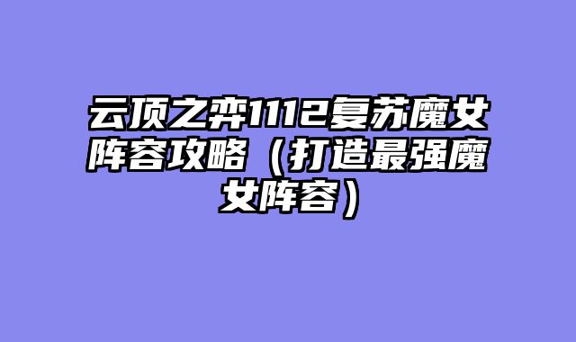 云顶之弈1112复苏魔女阵容攻略（打造最强魔女阵容）