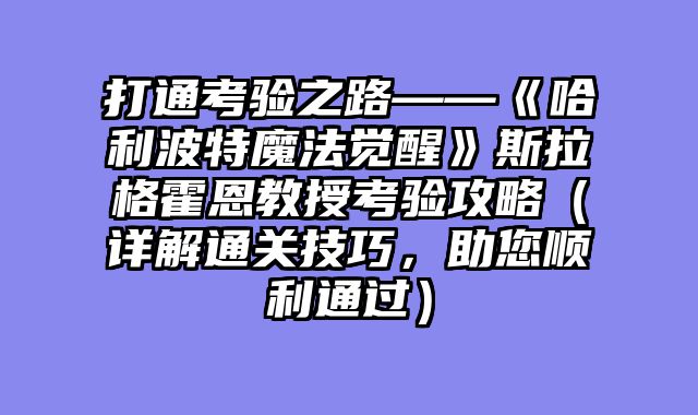 打通考验之路——《哈利波特魔法觉醒》斯拉格霍恩教授考验攻略（详解通关技巧，助您顺利通过）
