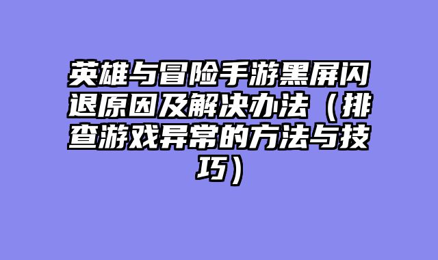 英雄与冒险手游黑屏闪退原因及解决办法（排查游戏异常的方法与技巧）
