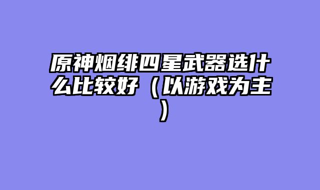 原神烟绯四星武器选什么比较好（以游戏为主）