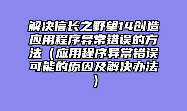 解决信长之野望14创造应用程序异常错误的方法（应用程序异常错误可能的原因及解决办法）