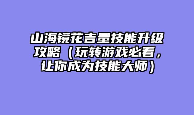 山海镜花吉量技能升级攻略（玩转游戏必看，让你成为技能大师）