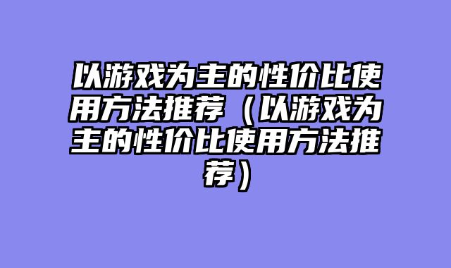 以游戏为主的性价比使用方法推荐（以游戏为主的性价比使用方法推荐）