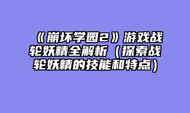 《崩坏学园2》游戏战轮妖精全解析（探索战轮妖精的技能和特点）