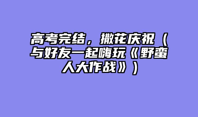 高考完结,撒花庆祝(与好友一起嗨玩《野蛮人大作战》)