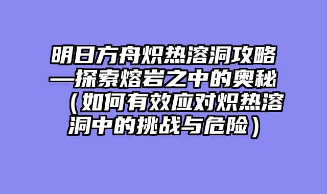 明日方舟炽热溶洞攻略—探索熔岩之中的奥秘（如何有效应对炽热溶洞中的挑战与危险）