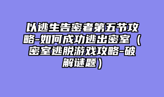 以逃生告密者第五节攻略-如何成功逃出密室（密室逃脱游戏攻略-破解谜题）