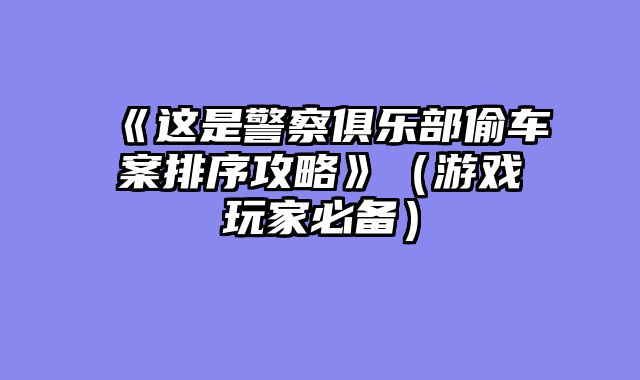 《这是警察俱乐部偷车案排序攻略》（游戏玩家必备）