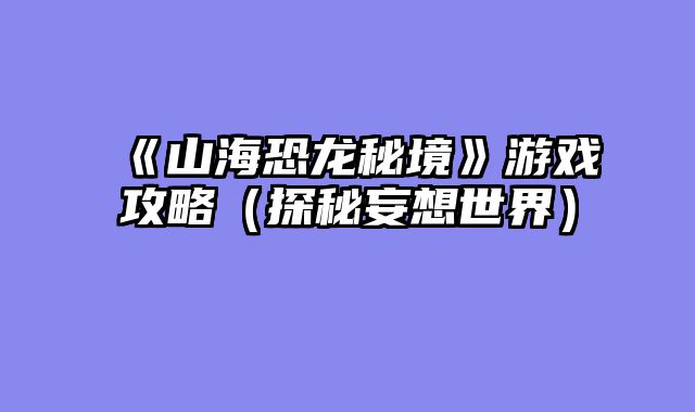 《山海恐龙秘境》游戏攻略（探秘妄想世界）
