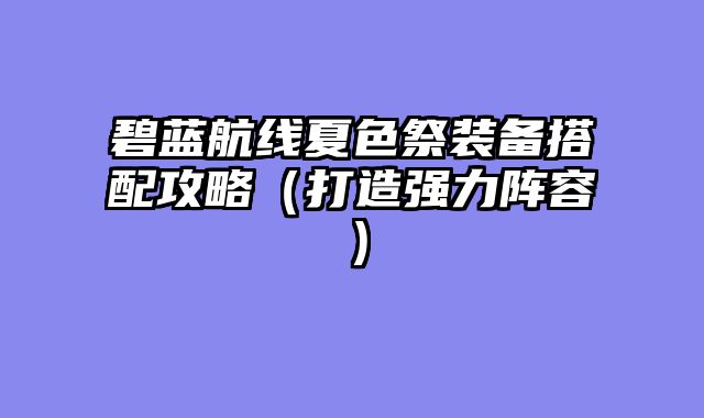 碧蓝航线夏色祭装备搭配攻略（打造强力阵容）