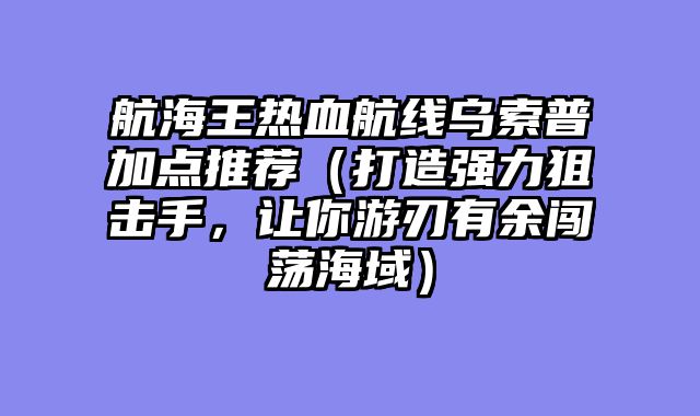 航海王热血航线乌索普加点推荐（打造强力狙击手，让你游刃有余闯荡海域）