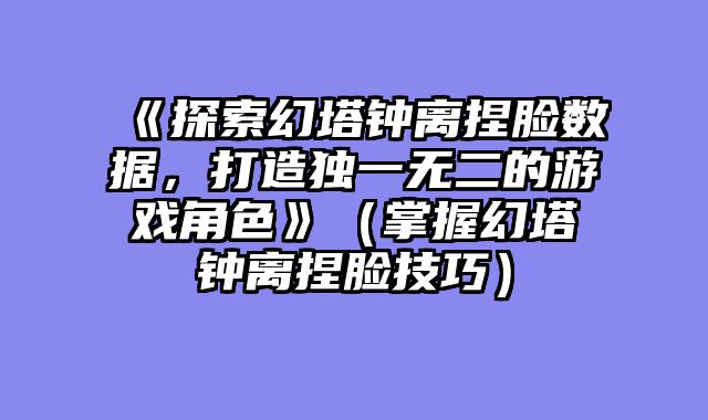 《探索幻塔钟离捏脸数据，打造独一无二的游戏角色》（掌握幻塔钟离捏脸技巧）