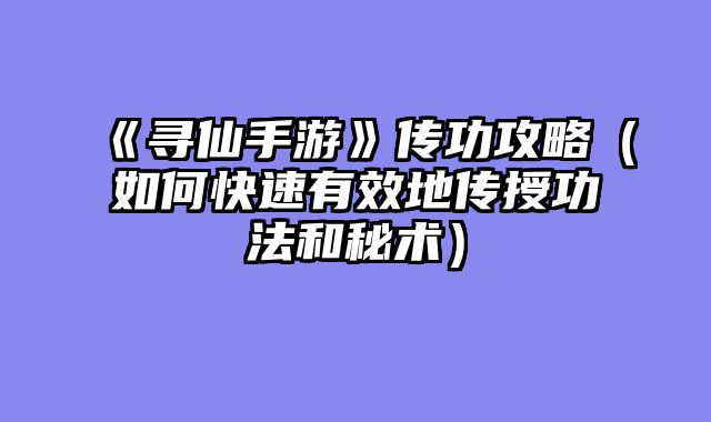 《寻仙手游》传功攻略（如何快速有效地传授功法和秘术）