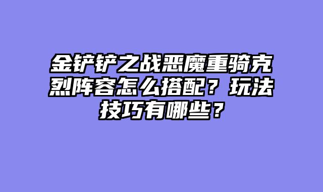 金铲铲之战恶魔重骑克烈阵容怎么搭配？玩法技巧有哪些？
