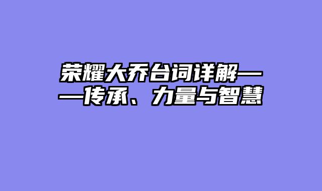 荣耀大乔台词详解——传承、力量与智慧