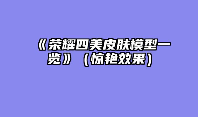《荣耀四美皮肤模型一览》（惊艳效果）