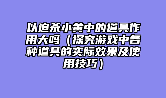 以追杀小黄中的道具作用大吗（探究游戏中各种道具的实际效果及使用技巧）