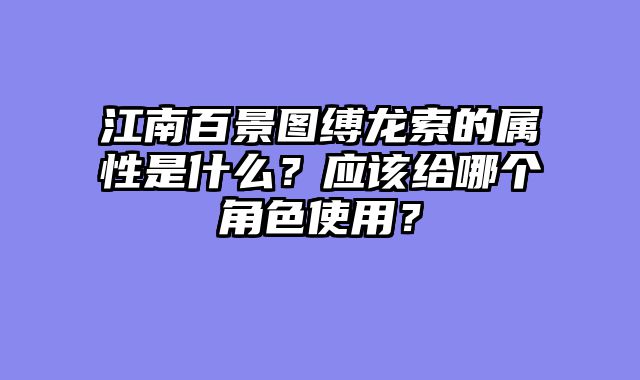 江南百景图缚龙索的属性是什么？应该给哪个角色使用？
