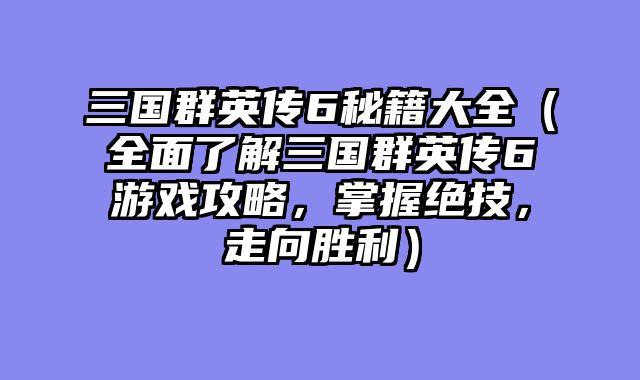 三国群英传6秘籍大全(全面了解三国群英传6游戏攻略,掌握绝技,走向胜利)