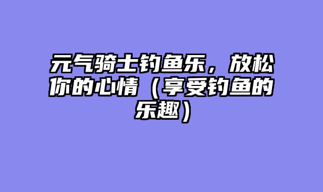 元气骑士钓鱼乐，放松你的心情（享受钓鱼的乐趣）