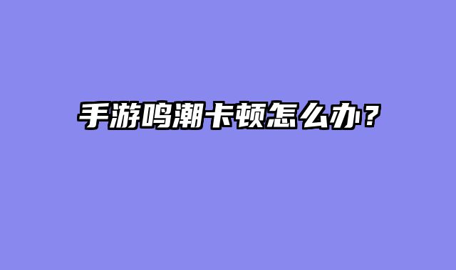 手游鸣潮卡顿怎么办？
