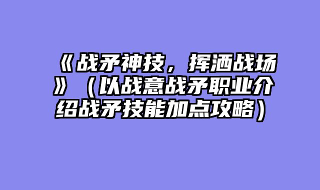 《战矛神技，挥洒战场》（以战意战矛职业介绍战矛技能加点攻略）
