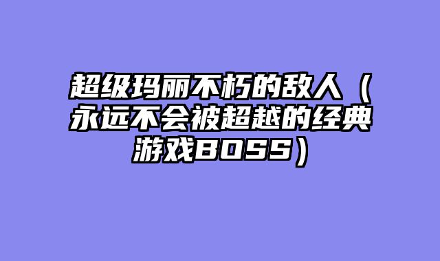 超级玛丽不朽的敌人（永远不会被超越的经典游戏BOSS）