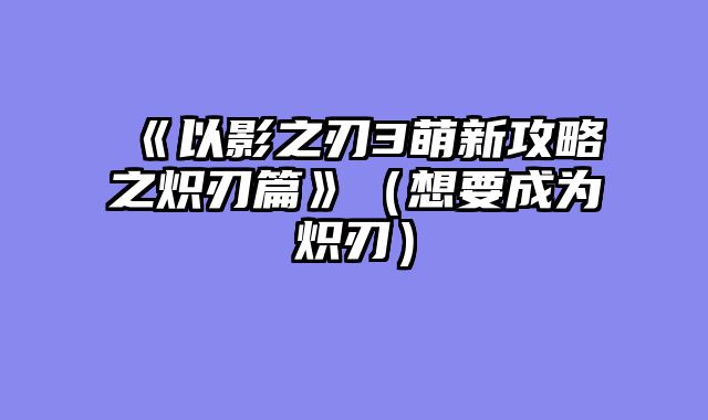 《以影之刃3萌新攻略之炽刃篇》（想要成为炽刃）