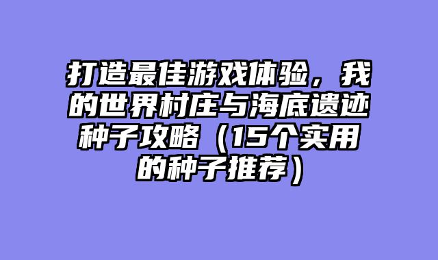 打造最佳游戏体验，我的世界村庄与海底遗迹种子攻略（15个实用的种子推荐）